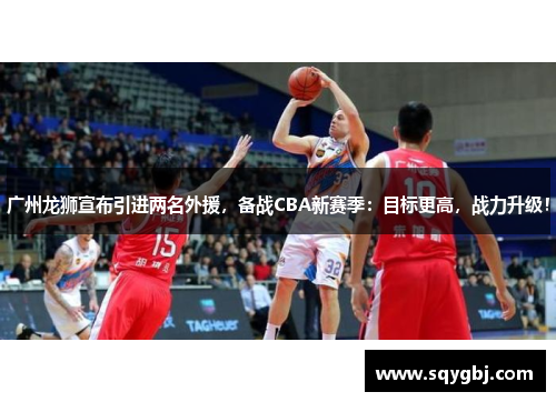 广州龙狮宣布引进两名外援，备战CBA新赛季：目标更高，战力升级！