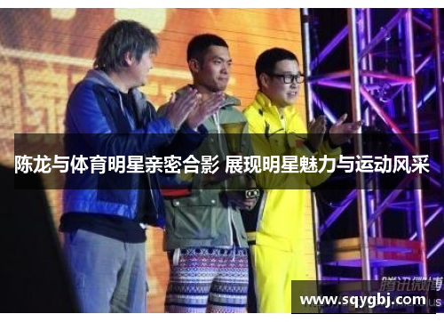 陈龙与体育明星亲密合影 展现明星魅力与运动风采
