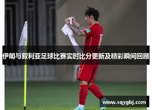 伊朗与叙利亚足球比赛实时比分更新及精彩瞬间回顾