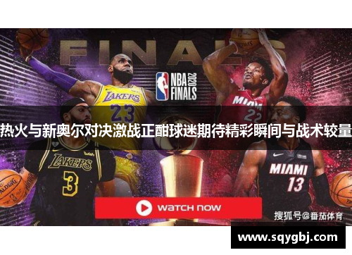 热火与新奥尔对决激战正酣球迷期待精彩瞬间与战术较量