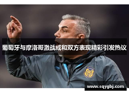 葡萄牙与摩洛哥激战成和双方表现精彩引发热议