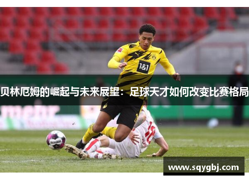 贝林厄姆的崛起与未来展望：足球天才如何改变比赛格局
