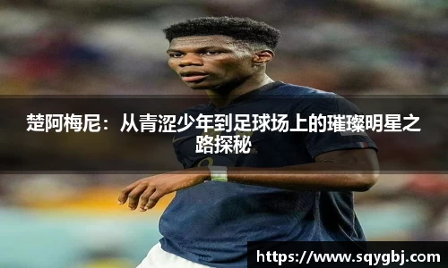 楚阿梅尼：从青涩少年到足球场上的璀璨明星之路探秘