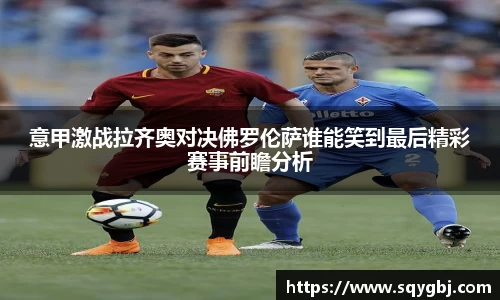 意甲激战拉齐奥对决佛罗伦萨谁能笑到最后精彩赛事前瞻分析