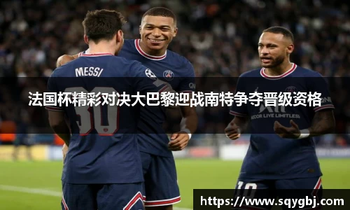 法国杯精彩对决大巴黎迎战南特争夺晋级资格