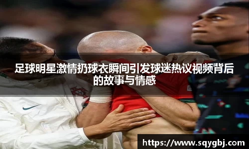 足球明星激情扔球衣瞬间引发球迷热议视频背后的故事与情感