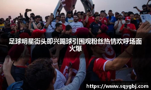 足球明星街头即兴踢球引围观粉丝热情欢呼场面火爆