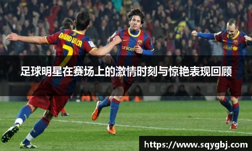 足球明星在赛场上的激情时刻与惊艳表现回顾