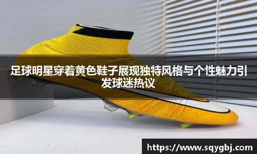 足球明星穿着黄色鞋子展现独特风格与个性魅力引发球迷热议