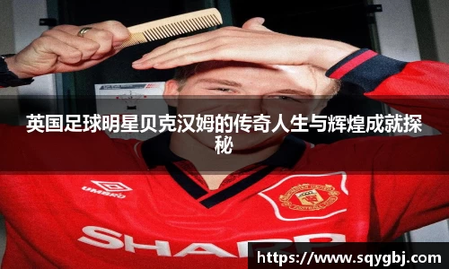 英国足球明星贝克汉姆的传奇人生与辉煌成就探秘